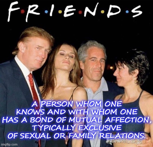 FRIENDS | A PERSON WHOM ONE KNOWS AND WITH WHOM ONE HAS A BOND OF MUTUAL AFFECTION, TYPICALLY EXCLUSIVE OF SEXUAL OR FAMILY RELATIONS. | image tagged in friend,trump,maxwell,epstein,sexual,relations | made w/ Imgflip meme maker