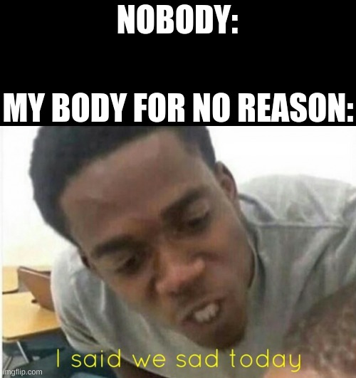i said we ____ today | NOBODY:; MY BODY FOR NO REASON: | image tagged in i said we ____ today | made w/ Imgflip meme maker