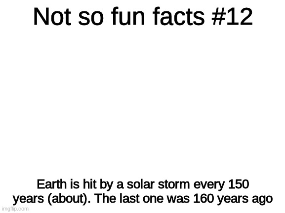 haha sun go brrrrrrr | Not so fun facts #12; Earth is hit by a solar storm every 150 years (about). The last one was 160 years ago | image tagged in blank white template | made w/ Imgflip meme maker