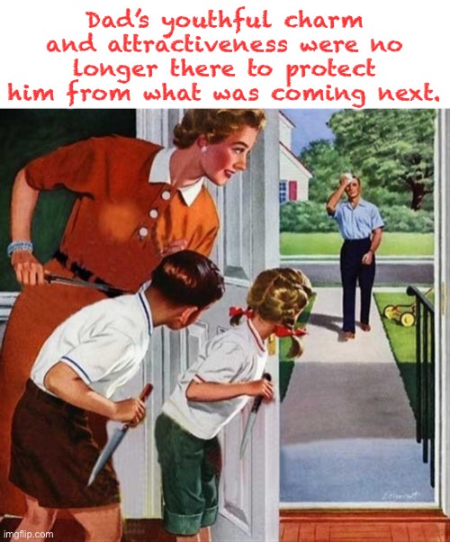 be sure to marry someone who doesn’t only like you for looks. | Dad’s youthful charm and attractiveness were no longer there to protect him from what was coming next. | image tagged in family knives,marriage,death,dad,attractive,dark humor | made w/ Imgflip meme maker