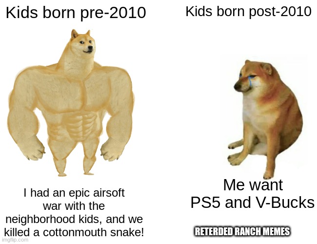 The good old days |  Kids born pre-2010; Kids born post-2010; Me want PS5 and V-Bucks; I had an epic airsoft war with the neighborhood kids, and we killed a cottonmouth snake! RETERDED RANCH MEMES | image tagged in memes,buff doge vs cheems | made w/ Imgflip meme maker