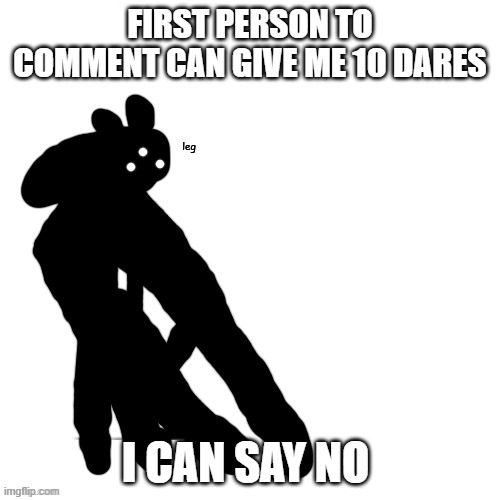 l e g | FIRST PERSON TO COMMENT CAN GIVE ME 10 DARES; I CAN SAY NO | image tagged in l e g | made w/ Imgflip meme maker