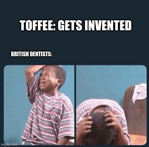 RIP England | TOFFEE: GETS INVENTED; BRITISH DENTISTS: | image tagged in black kid crying with knife | made w/ Imgflip meme maker