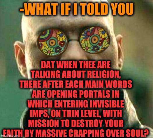 -Destroy, entering in sleep. |  DAT WHEN THEE ARE TALKING ABOUT RELIGION, THERE AFTER EACH MAIN WORDS ARE OPENING PORTALS IN WHICH ENTERING INVISIBLE IMPS, ON THIN LEVEL, WITH MISSION TO DESTROY YOUR FAITH BY MASSIVE CRAPPING OVER SOUL? -WHAT IF I TOLD YOU | image tagged in acid kicks in morpheus,heaven vs hell,faith,portal 2,test,god religion universe | made w/ Imgflip meme maker