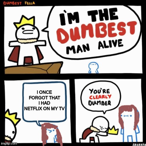 I'm the dumbest man alive | I ONCE FORGOT THAT I HAD NETFLIX ON MY TV | image tagged in i'm the dumbest man alive | made w/ Imgflip meme maker