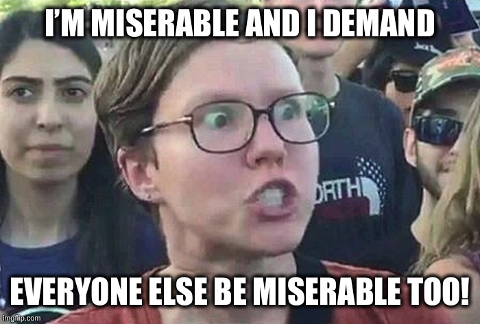 The Left’s Creed | I’M MISERABLE AND I DEMAND; EVERYONE ELSE BE MISERABLE TOO! | image tagged in triggered liberal,democrats | made w/ Imgflip meme maker