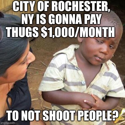 Rochester, NY Peacemaker Fellowship Pays Thugs &1,000 a month to not shoot people! | CITY OF ROCHESTER, NY IS GONNA PAY THUGS $1,000/MONTH; TO NOT SHOOT PEOPLE? | image tagged in memes,third world skeptical kid,paying criminals to not shoot people | made w/ Imgflip meme maker