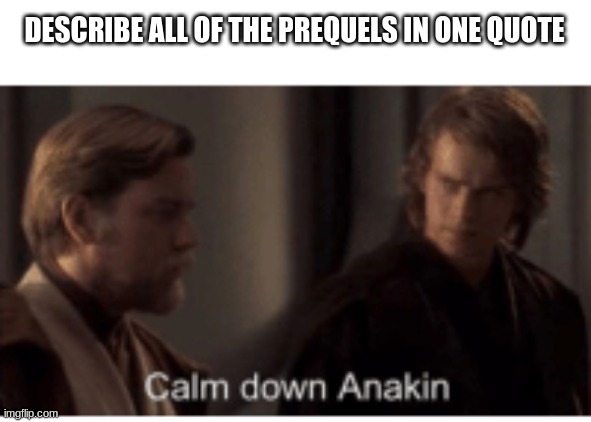 Calm down Anakin | DESCRIBE ALL OF THE PREQUELS IN ONE QUOTE | image tagged in calm down anakin | made w/ Imgflip meme maker