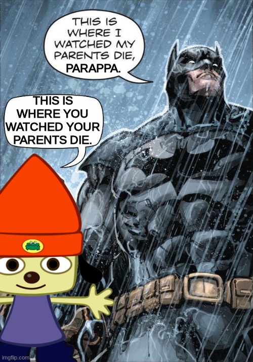 Parappa | THIS IS WHERE YOU WATCHED YOUR PARENTS DIE. PARAPPA. | image tagged in memes | made w/ Imgflip meme maker