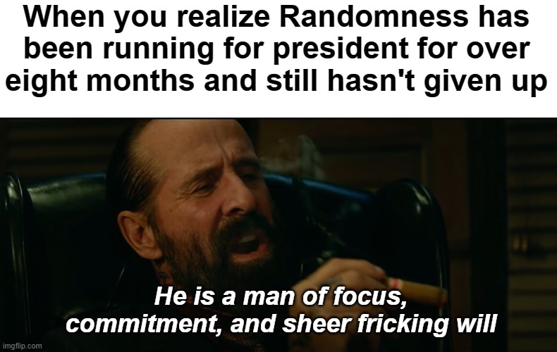 Respect to Randomness | When you realize Randomness has been running for president for over eight months and still hasn't given up; He is a man of focus, commitment, and sheer fricking will | image tagged in rmk,hcp | made w/ Imgflip meme maker