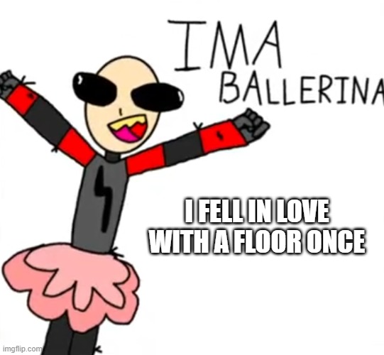 true story, yes i like floors | I FELL IN LOVE WITH A FLOOR ONCE | image tagged in austin the ballerina wants to know your location | made w/ Imgflip meme maker