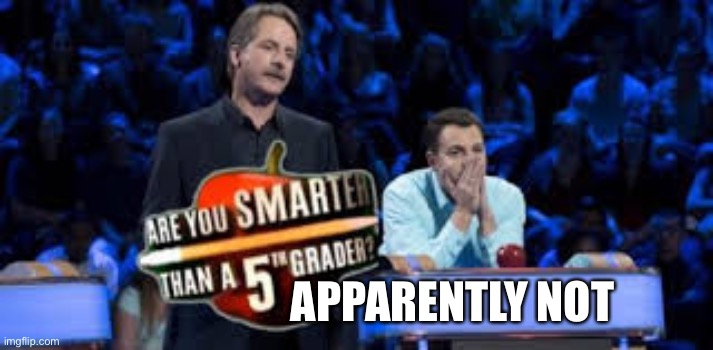 Are You Smarter Than a 5th Grader | APPARENTLY NOT | image tagged in are you smarter than a 5th grader | made w/ Imgflip meme maker