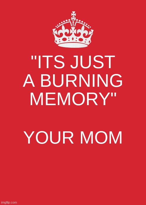 Keep Calm And Carry On Red Meme | "ITS JUST A BURNING MEMORY"; YOUR MOM | image tagged in memes,keep calm and carry on red | made w/ Imgflip meme maker