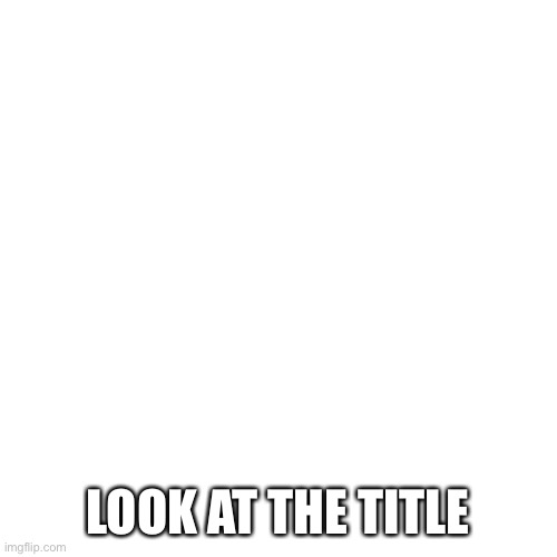 Look at tags | LOOK AT PROFILE; LOOK AT THE TITLE | image tagged in look at comments | made w/ Imgflip meme maker