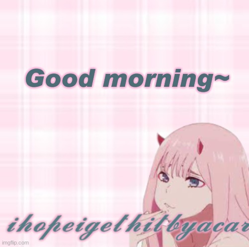 ihopeigethitbyacar template 3 | Good morning~ | image tagged in ihopeigethitbyacar template 3 | made w/ Imgflip meme maker