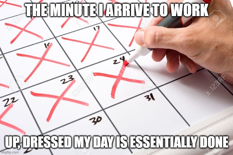Calendar |  THE MINUTE I ARRIVE TO WORK; UP, DRESSED MY DAY IS ESSENTIALLY DONE | image tagged in calendar | made w/ Imgflip meme maker