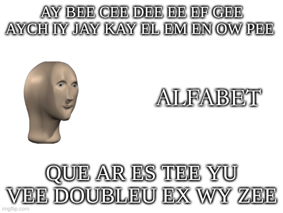 how the alphabet sounds | AY BEE CEE DEE EE EF GEE AYCH IY JAY KAY EL EM EN OW PEE; ALFABET; QUE AR ES TEE YU VEE DOUBLEU EX WY ZEE | image tagged in blank white template | made w/ Imgflip meme maker