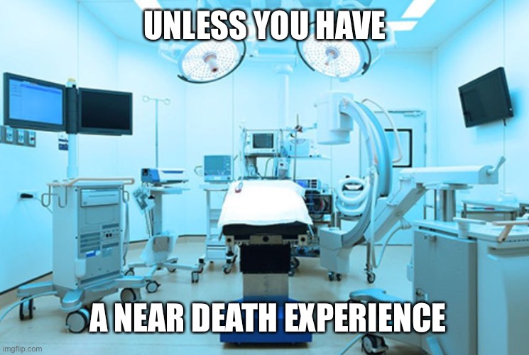 Operation room hospital | UNLESS YOU HAVE A NEAR DEATH EXPERIENCE | image tagged in operation room hospital | made w/ Imgflip meme maker