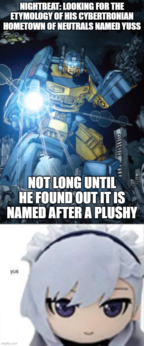 nightbeat's hometown |  NIGHTBEAT: LOOKING FOR THE ETYMOLOGY OF HIS CYBERTRONIAN HOMETOWN OF NEUTRALS NAMED YUSS; NOT LONG UNTIL HE FOUND OUT IT IS NAMED AFTER A PLUSHY | image tagged in azur lane,transformers | made w/ Imgflip meme maker