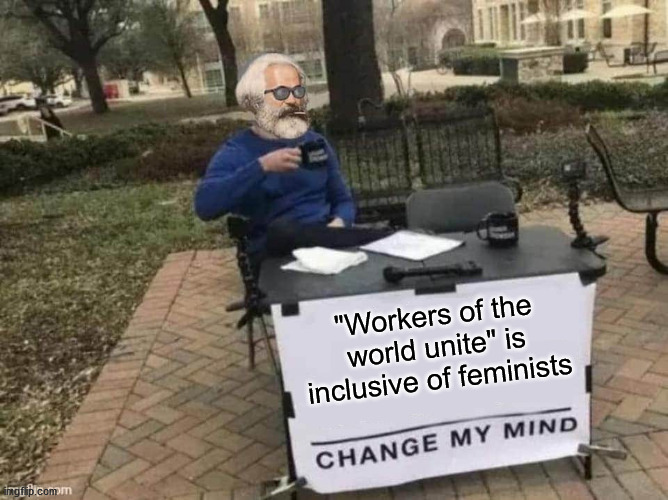 Marx Change my mind | "Workers of the world unite" is inclusive of feminists | image tagged in marx change my mind,feminism | made w/ Imgflip meme maker
