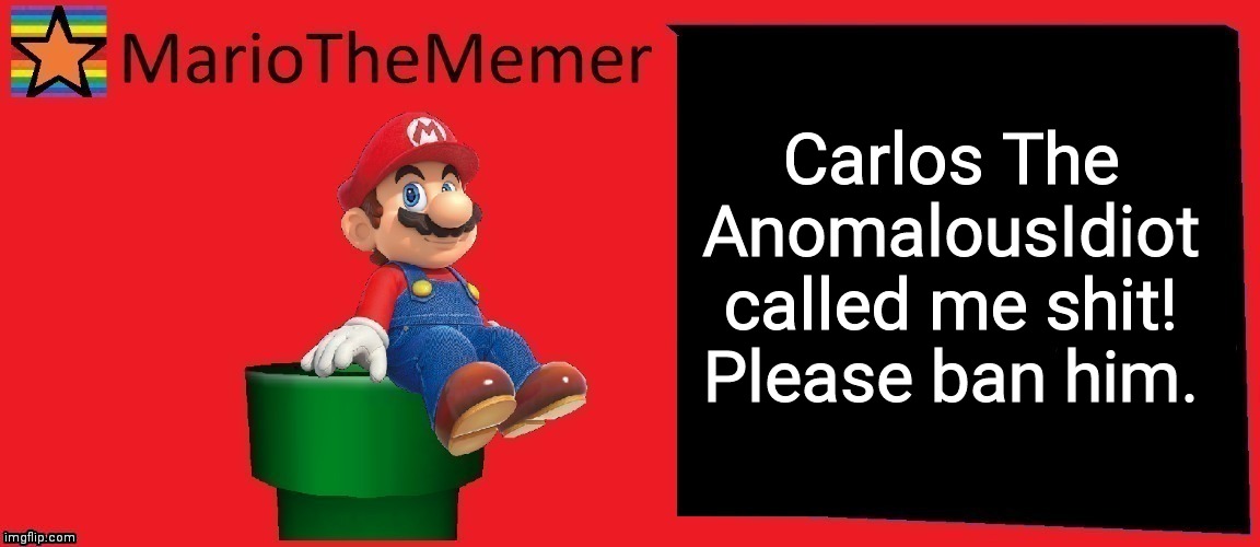 Im not! | Carlos The AnomalousIdiot called me shit! Please ban him. | image tagged in mariothememer announcement template v1 | made w/ Imgflip meme maker
