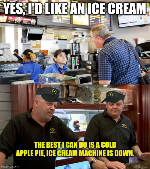 McDonald's Ice Cream is down again. | YES, I'D LIKE AN ICE CREAM; THE BEST I CAN DO IS A COLD APPLE PIE, ICE CREAM MACHINE IS DOWN. | image tagged in confused mcdonalds cashier,pawn stars best i can do | made w/ Imgflip meme maker