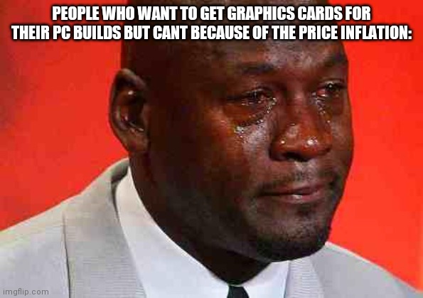 crying michael jordan | PEOPLE WHO WANT TO GET GRAPHICS CARDS FOR THEIR PC BUILDS BUT CANT BECAUSE OF THE PRICE INFLATION: | image tagged in crying michael jordan | made w/ Imgflip meme maker