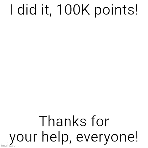 Thank you so much! | I did it, 100K points! Thanks for your help, everyone! | image tagged in memes,blank transparent square,100k points,thank you,imgflip points | made w/ Imgflip meme maker