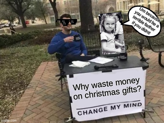 Change My Mind Meme | Um because you would be a terrible farther if you didnt! Why waste money on christmas gifts? | image tagged in memes,change my mind | made w/ Imgflip meme maker