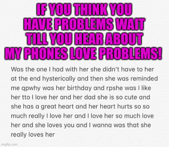 My phone went a little crazy last night | IF YOU THINK YOU HAVE PROBLEMS WAIT TILL YOU HEAR ABOUT MY PHONES LOVE PROBLEMS! | image tagged in phones can love too,my phone went a little crazy,funny,love problems | made w/ Imgflip meme maker