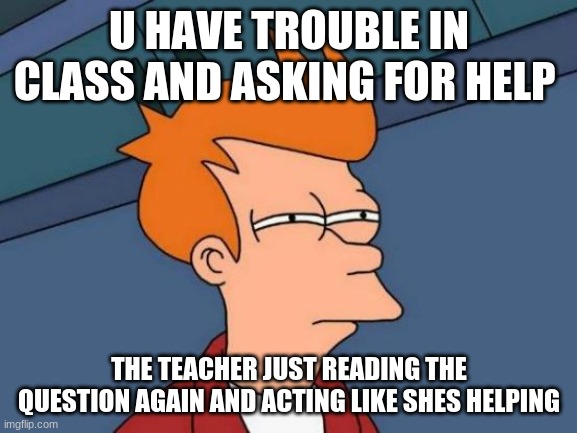 Futurama Fry Meme | U HAVE TROUBLE IN CLASS AND ASKING FOR HELP; THE TEACHER JUST READING THE QUESTION AGAIN AND ACTING LIKE SHES HELPING | image tagged in memes,futurama fry | made w/ Imgflip meme maker