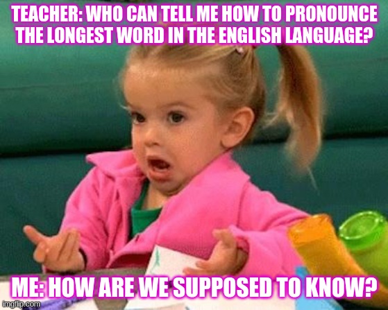 I don't know (Good Luck Charlie) | TEACHER: WHO CAN TELL ME HOW TO PRONOUNCE THE LONGEST WORD IN THE ENGLISH LANGUAGE? ME: HOW ARE WE SUPPOSED TO KNOW? | image tagged in i don't know good luck charlie | made w/ Imgflip meme maker