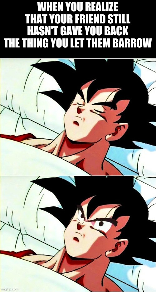 goku sleeping wake up | WHEN YOU REALIZE THAT YOUR FRIEND STILL HASN'T GAVE YOU BACK THE THING YOU LET THEM BARROW | image tagged in goku sleeping wake up | made w/ Imgflip meme maker