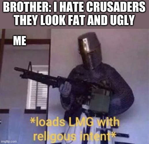 whats a few more years gonna do | BROTHER: I HATE CRUSADERS THEY LOOK FAT AND UGLY; ME | image tagged in loads lmg with religious intent | made w/ Imgflip meme maker