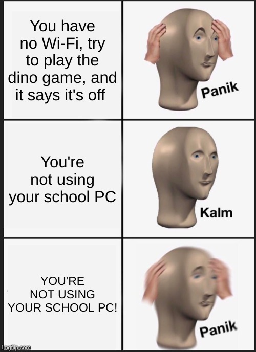 I HATE MY SCHOOL! | You have no Wi-Fi, try to play the dino game, and it says it's off; You're not using your school PC; YOU'RE NOT USING YOUR SCHOOL PC! | image tagged in memes,panik kalm panik,chromebook,school | made w/ Imgflip meme maker