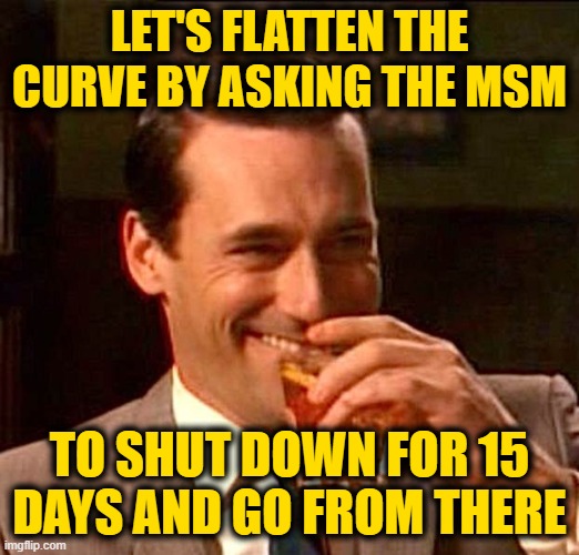 Tit for Tat | LET'S FLATTEN THE CURVE BY ASKING THE MSM; TO SHUT DOWN FOR 15 DAYS AND GO FROM THERE | image tagged in drinking guy | made w/ Imgflip meme maker