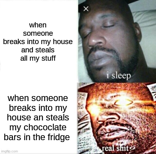 when someone steals... | when someone
breaks into my house and steals all my stuff; when someone breaks into my house an steals my chococlate bars in the fridge | image tagged in memes,sleeping shaq | made w/ Imgflip meme maker