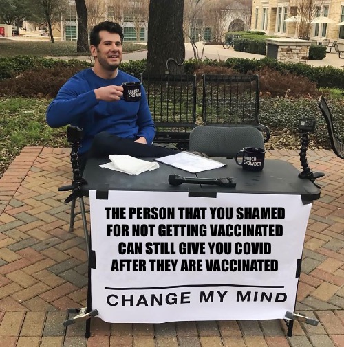 Leave their jobs alone! | THE PERSON THAT YOU SHAMED 
FOR NOT GETTING VACCINATED 
CAN STILL GIVE YOU COVID 
AFTER THEY ARE VACCINATED | image tagged in change my mind | made w/ Imgflip meme maker