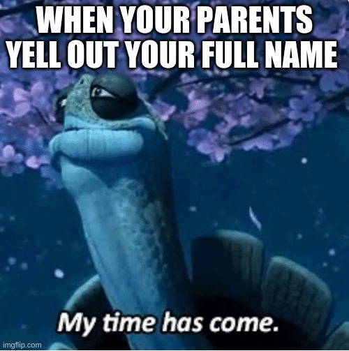 My Time Has Come | WHEN YOUR PARENTS YELL OUT YOUR FULL NAME | image tagged in my time has come | made w/ Imgflip meme maker