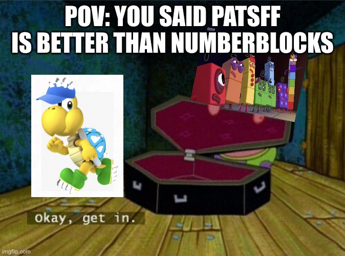 Say it's better than numberblocks and you die | POV: YOU SAID PATSFF IS BETTER THAN NUMBERBLOCKS | image tagged in spongebob coffin,numberblocks,peepoodo,spongebob,okay get in | made w/ Imgflip meme maker
