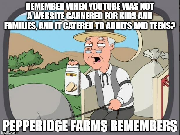 YouTube was better back then | REMEMBER WHEN YOUTUBE WAS NOT A WEBSITE GARNERED FOR KIDS AND FAMILIES, AND IT CATERED TO ADULTS AND TEENS? | image tagged in pepperidge farms remembers | made w/ Imgflip meme maker