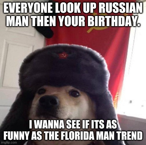 Look it up | EVERYONE LOOK UP RUSSIAN MAN THEN YOUR BIRTHDAY. I WANNA SEE IF ITS AS FUNNY AS THE FLORIDA MAN TREND | image tagged in russian doge | made w/ Imgflip meme maker