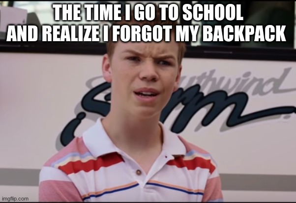 when you realize.... | THE TIME I GO TO SCHOOL AND REALIZE I FORGOT MY BACKPACK | image tagged in you guys are getting paid | made w/ Imgflip meme maker