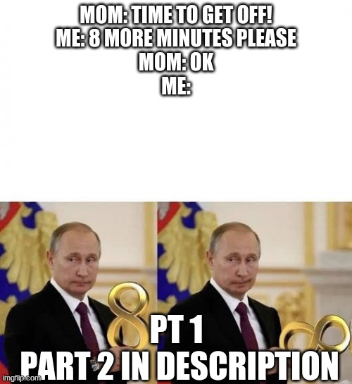 https://imgflip.com/i/5nr55z for part 2 |  MOM: TIME TO GET OFF!
ME: 8 MORE MINUTES PLEASE
MOM: OK
ME:; PT 1 
PART 2 IN DESCRIPTION | image tagged in vladimir putin 8 to infinity | made w/ Imgflip meme maker