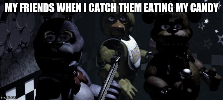 when i catch my friends eating MY CANDY!!! | MY FRIENDS WHEN I CATCH THEM EATING MY CANDY | image tagged in five nights at freddy's | made w/ Imgflip meme maker