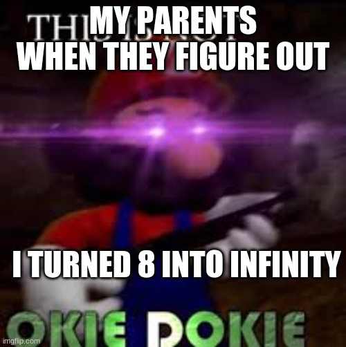 yes  this is pt2 btw |  MY PARENTS WHEN THEY FIGURE OUT; I TURNED 8 INTO INFINITY | image tagged in this is not okie dokie | made w/ Imgflip meme maker
