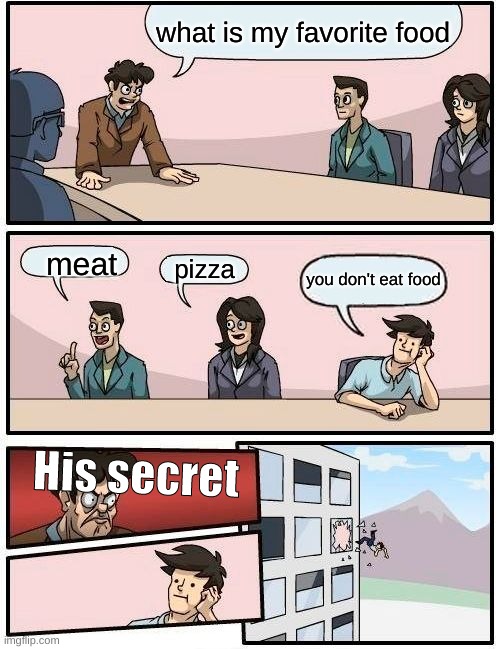 Boardroom Meeting Suggestion Meme | what is my favorite food; meat; pizza; you don't eat food; His secret | image tagged in memes,boardroom meeting suggestion | made w/ Imgflip meme maker