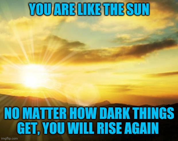 Even if it doesn't seem like it now | YOU ARE LIKE THE SUN; NO MATTER HOW DARK THINGS GET, YOU WILL RISE AGAIN | image tagged in sunrise | made w/ Imgflip meme maker