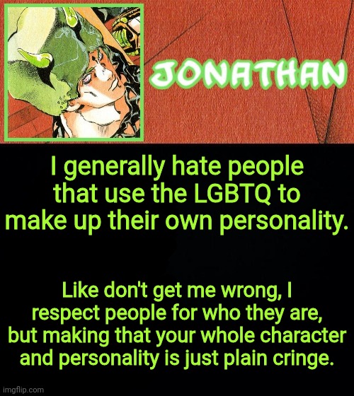 I generally hate people that use the LGBTQ to make up their own personality. Like don't get me wrong, I respect people for who they are, but making that your whole character and personality is just plain cringe. | image tagged in jonathan's weather vibes | made w/ Imgflip meme maker