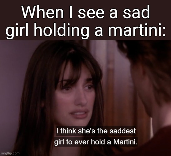 . | When I see a sad girl holding a martini: | image tagged in i think she's the saddest girl to ever hold a martini | made w/ Imgflip meme maker